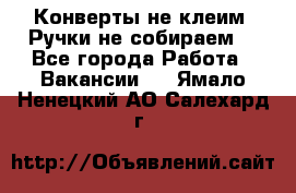 Конверты не клеим! Ручки не собираем! - Все города Работа » Вакансии   . Ямало-Ненецкий АО,Салехард г.